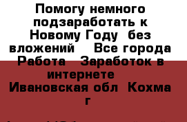 Помогу немного подзаработать к Новому Году, без вложений. - Все города Работа » Заработок в интернете   . Ивановская обл.,Кохма г.
